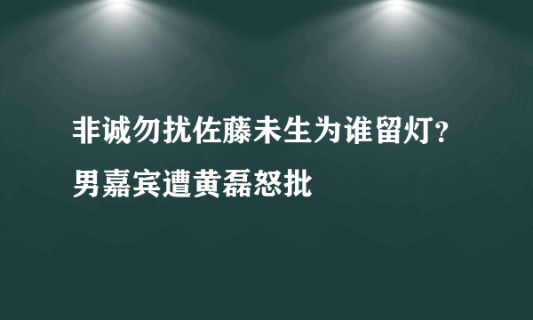 非诚勿扰佐藤未生为谁留灯？男嘉宾遭黄磊怒批