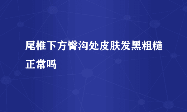 尾椎下方臀沟处皮肤发黑粗糙正常吗