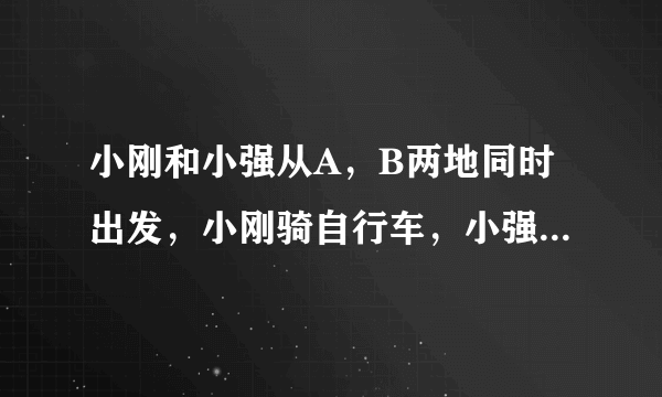小刚和小强从A，B两地同时出发，小刚骑自行车，小强步行，沿同一条路线相向匀速而