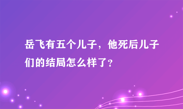 岳飞有五个儿子，他死后儿子们的结局怎么样了？