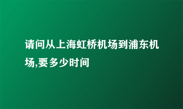 请问从上海虹桥机场到浦东机场,要多少时间