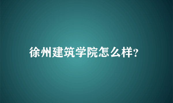 徐州建筑学院怎么样？