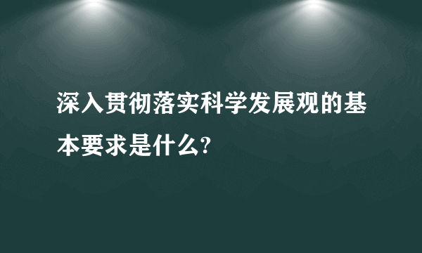 深入贯彻落实科学发展观的基本要求是什么?
