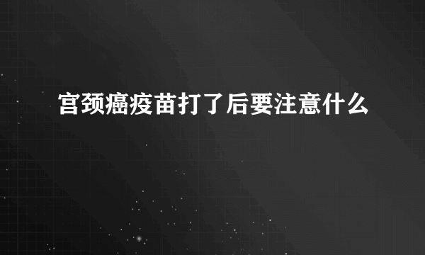 宫颈癌疫苗打了后要注意什么