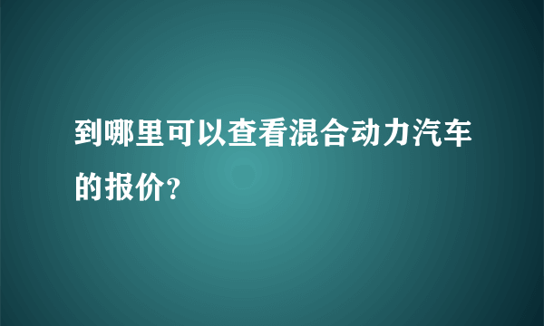 到哪里可以查看混合动力汽车的报价？