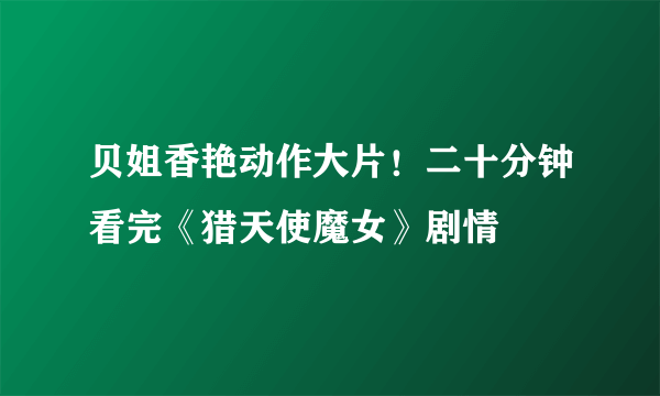 贝姐香艳动作大片！二十分钟看完《猎天使魔女》剧情