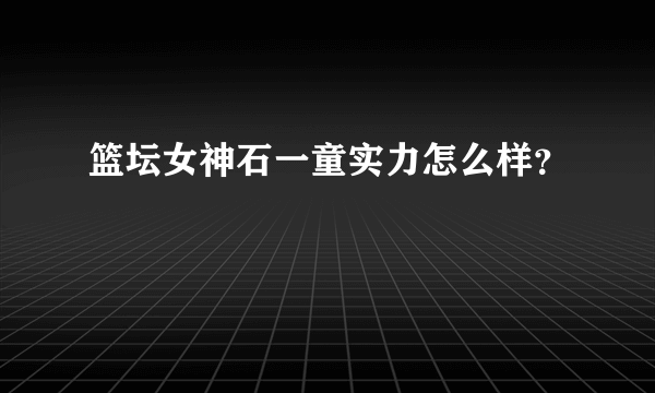 篮坛女神石一童实力怎么样？