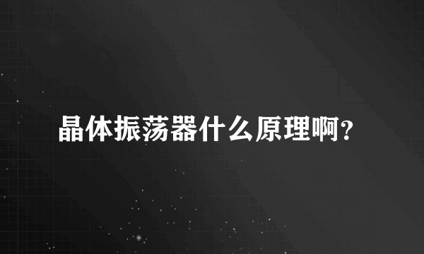 晶体振荡器什么原理啊？