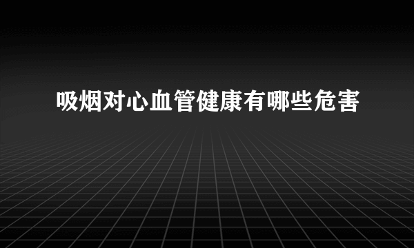 吸烟对心血管健康有哪些危害