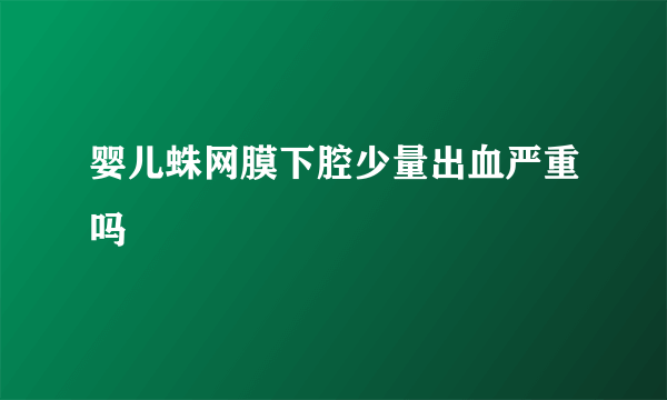 婴儿蛛网膜下腔少量出血严重吗