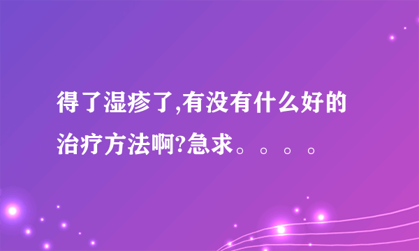 得了湿疹了,有没有什么好的治疗方法啊?急求。。。。