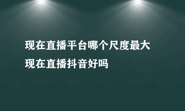现在直播平台哪个尺度最大 现在直播抖音好吗