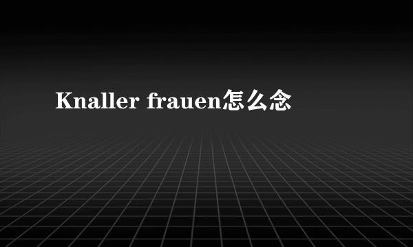 Knaller frauen怎么念