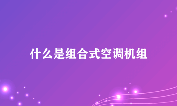 什么是组合式空调机组