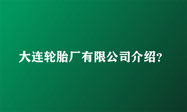 大连轮胎厂有限公司介绍？