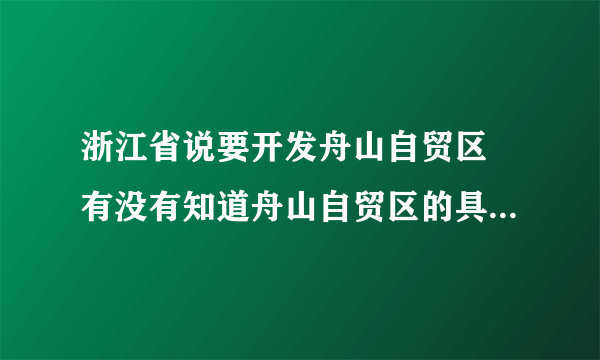 浙江省说要开发舟山自贸区 有没有知道舟山自贸区的具体地址啊 还是说整个舟山都将是自贸区