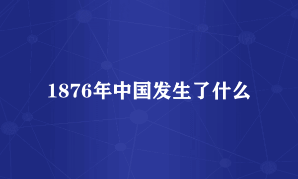 1876年中国发生了什么