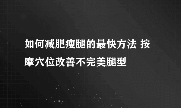 如何减肥瘦腿的最快方法 按摩穴位改善不完美腿型