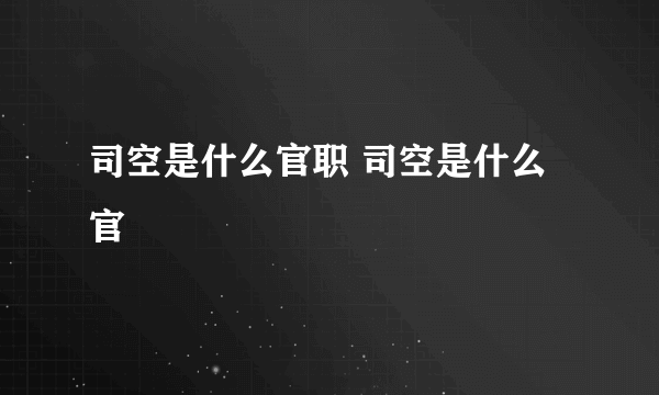 司空是什么官职 司空是什么官
