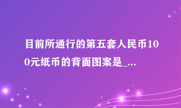 目前所通行的第五套人民币100元纸币的背面图案是____。