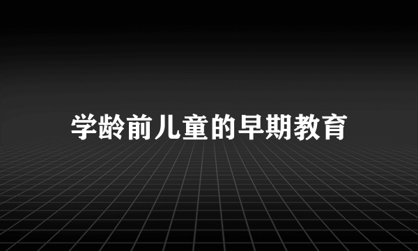 学龄前儿童的早期教育