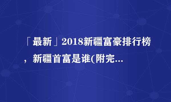 「最新」2018新疆富豪排行榜，新疆首富是谁(附完整榜单)