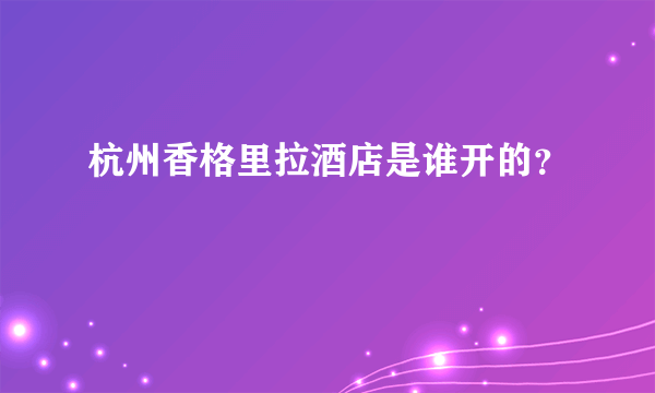 杭州香格里拉酒店是谁开的？