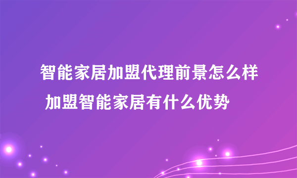 智能家居加盟代理前景怎么样 加盟智能家居有什么优势