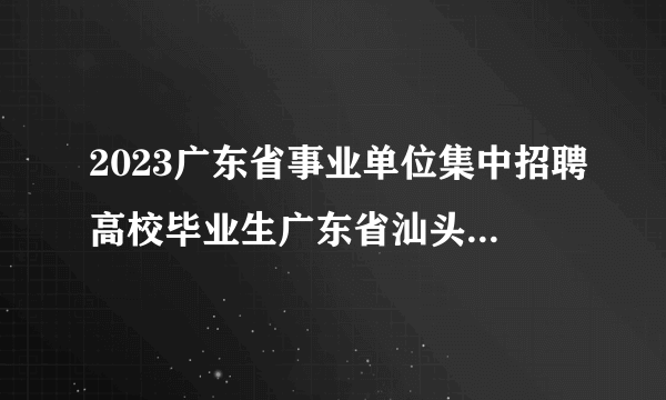 2023广东省事业单位集中招聘高校毕业生广东省汕头市澄海区气象局属下汕头市澄海区突发事件预警信息发布中心体检合格人员确定为考察对象等公告