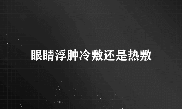 眼睛浮肿冷敷还是热敷