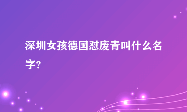 深圳女孩德国怼废青叫什么名字？