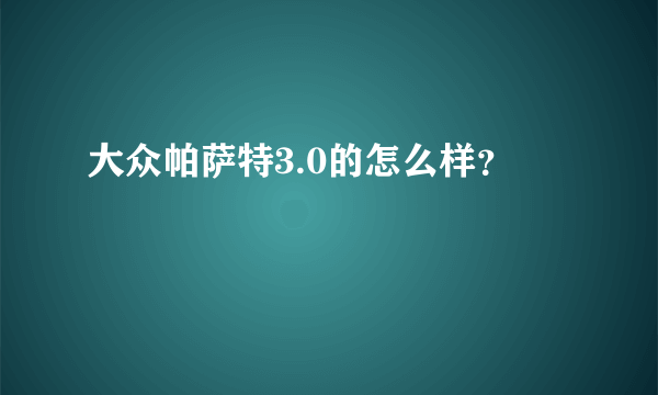 大众帕萨特3.0的怎么样？