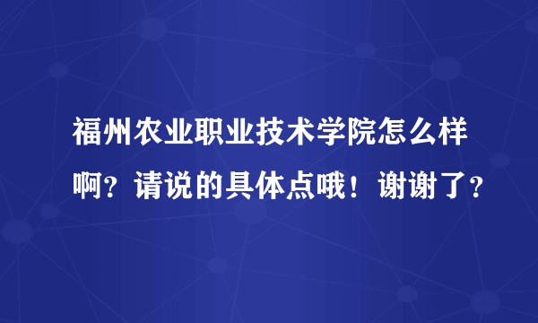 福州农业职业技术学院怎么样啊？请说的具体点哦！谢谢了？
