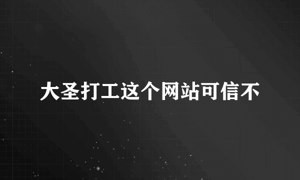 大圣打工这个网站可信不