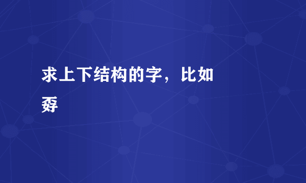 求上下结构的字，比如 嫑 嘦 孬