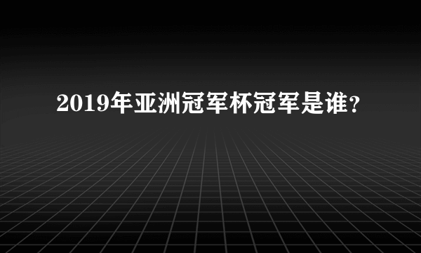 2019年亚洲冠军杯冠军是谁？