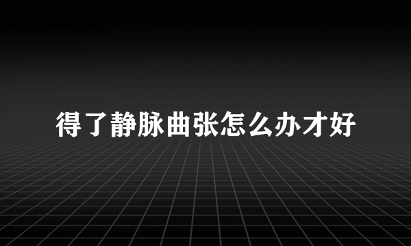得了静脉曲张怎么办才好