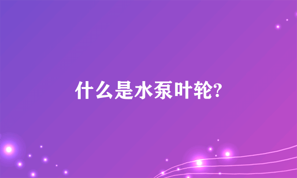 什么是水泵叶轮?