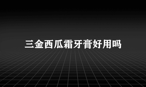 三金西瓜霜牙膏好用吗