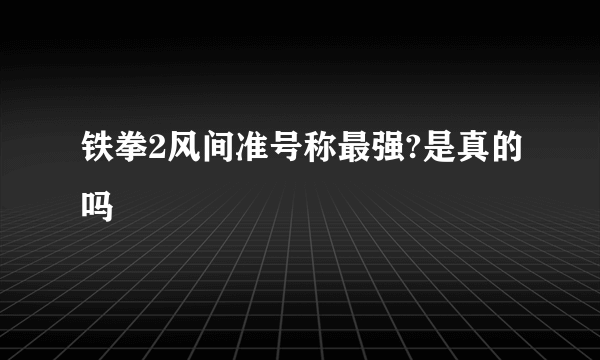 铁拳2风间准号称最强?是真的吗