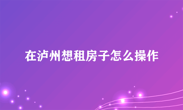 在泸州想租房子怎么操作