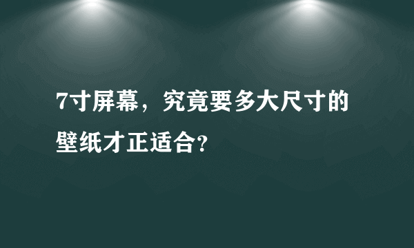 7寸屏幕，究竟要多大尺寸的壁纸才正适合？