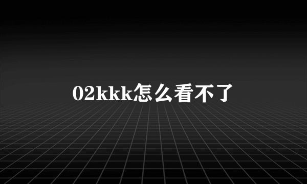 02kkk怎么看不了