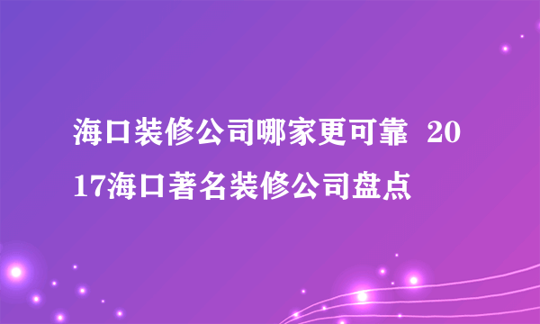 海口装修公司哪家更可靠  2017海口著名装修公司盘点