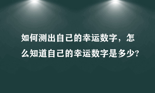 如何测出自己的幸运数字，怎么知道自己的幸运数字是多少?