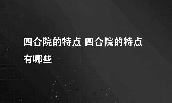 四合院的特点 四合院的特点有哪些