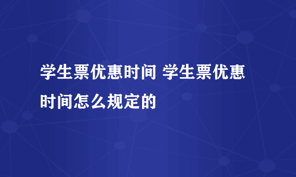学生票优惠时间 学生票优惠时间怎么规定的