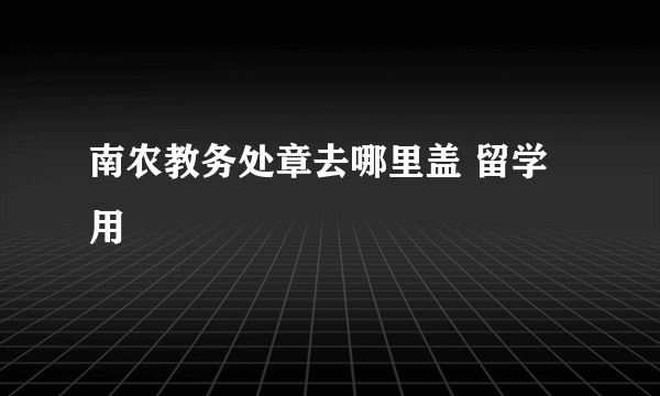 南农教务处章去哪里盖 留学用