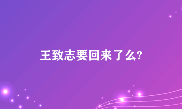 王致志要回来了么?