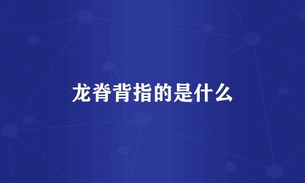 龙脊背指的是什么
